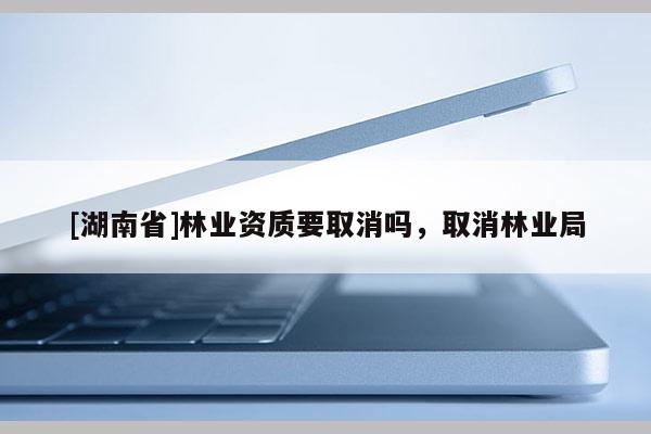 [湖南省]林業(yè)資質(zhì)要取消嗎，取消林業(yè)局