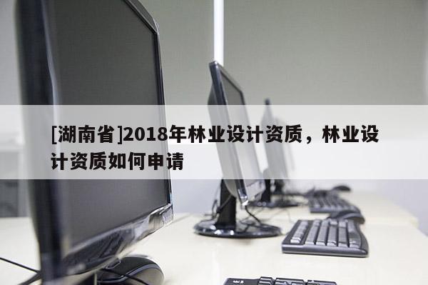 [湖南省]2018年林業(yè)設(shè)計(jì)資質(zhì)，林業(yè)設(shè)計(jì)資質(zhì)如何申請(qǐng)