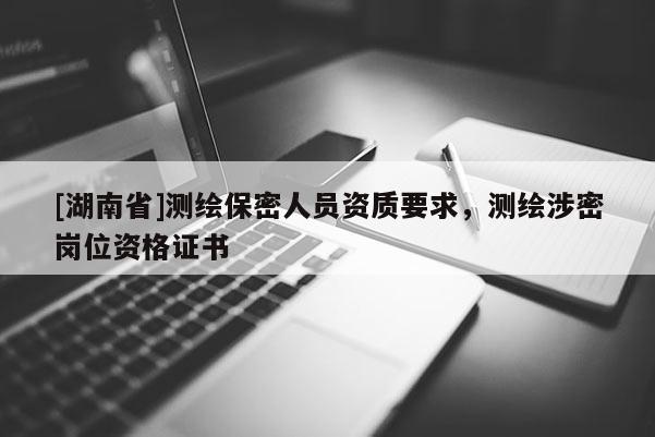 [湖南省]測繪保密人員資質(zhì)要求，測繪涉密崗位資格證書