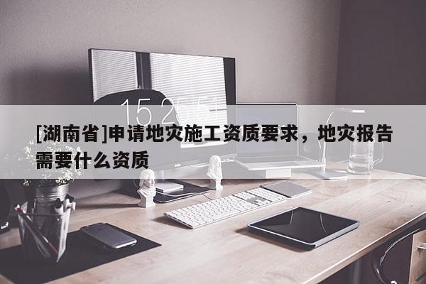 [湖南省]申請地災(zāi)施工資質(zhì)要求，地災(zāi)報告需要什么資質(zhì)