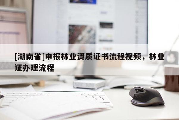 [湖南省]申報林業(yè)資質證書流程視頻，林業(yè)證辦理流程