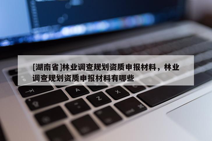 [湖南省]林業(yè)調(diào)查規(guī)劃資質(zhì)申報(bào)材料，林業(yè)調(diào)查規(guī)劃資質(zhì)申報(bào)材料有哪些