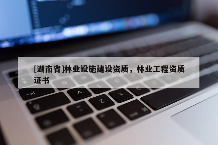 [湖南省]林業(yè)設(shè)施建設(shè)資質(zhì)，林業(yè)工程資質(zhì)證書