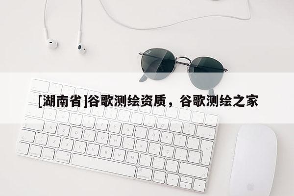 [湖南省]谷歌測繪資質(zhì)，谷歌測繪之家