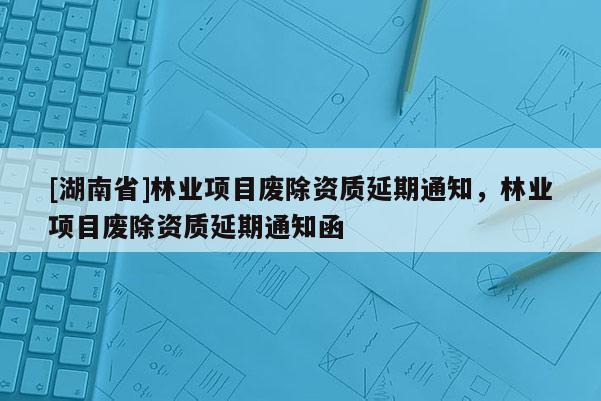 [湖南省]林業(yè)項(xiàng)目廢除資質(zhì)延期通知，林業(yè)項(xiàng)目廢除資質(zhì)延期通知函