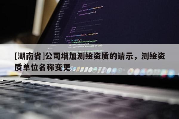 [湖南省]公司增加測(cè)繪資質(zhì)的請(qǐng)示，測(cè)繪資質(zhì)單位名稱變更