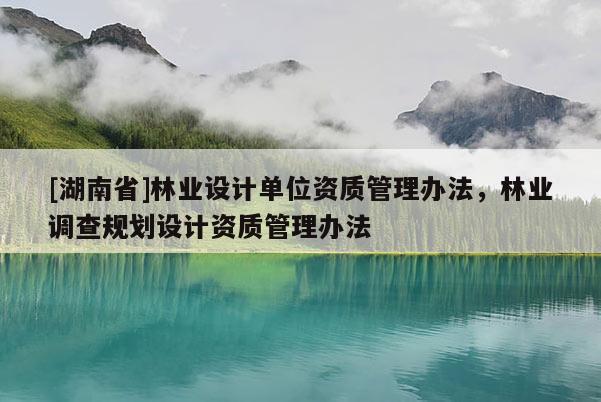 [湖南省]林業(yè)設計單位資質管理辦法，林業(yè)調查規(guī)劃設計資質管理辦法