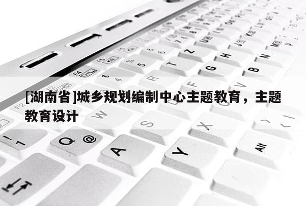 [湖南省]城鄉(xiāng)規(guī)劃編制中心主題教育，主題教育設(shè)計(jì)