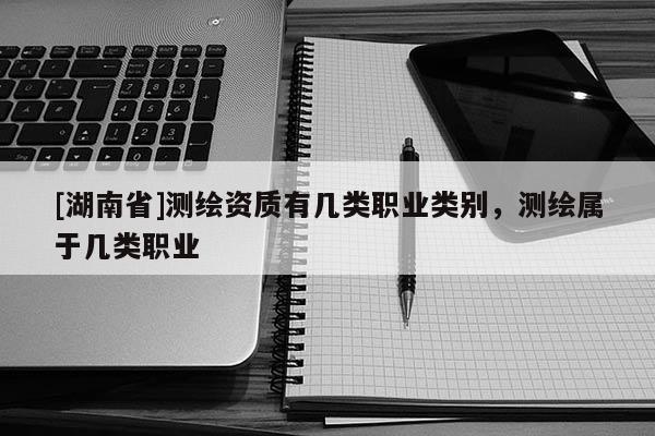 [湖南省]測繪資質(zhì)有幾類職業(yè)類別，測繪屬于幾類職業(yè)