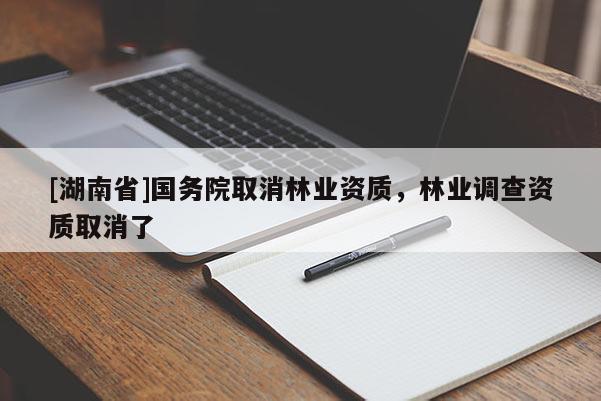 [湖南省]國(guó)務(wù)院取消林業(yè)資質(zhì)，林業(yè)調(diào)查資質(zhì)取消了