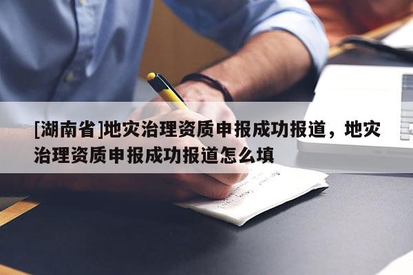 [湖南省]地災治理資質(zhì)申報成功報道，地災治理資質(zhì)申報成功報道怎么填