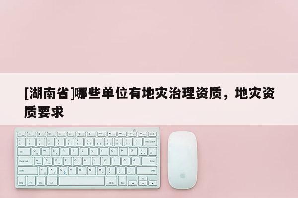 [湖南省]哪些單位有地災(zāi)治理資質(zhì)，地災(zāi)資質(zhì)要求