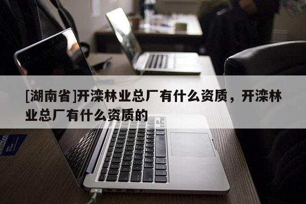 [湖南省]開灤林業(yè)總廠有什么資質(zhì)，開灤林業(yè)總廠有什么資質(zhì)的