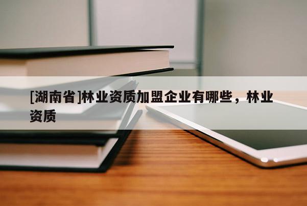 [湖南省]林業(yè)資質加盟企業(yè)有哪些，林業(yè) 資質