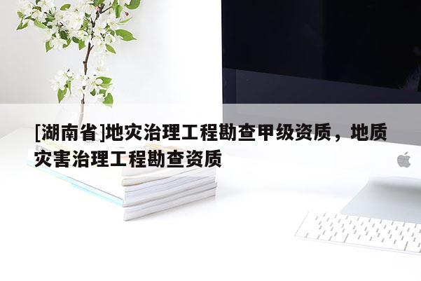 [湖南省]地災(zāi)治理工程勘查甲級資質(zhì)，地質(zhì)災(zāi)害治理工程勘查資質(zhì)