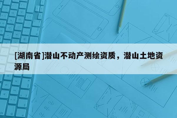 [湖南省]潛山不動(dòng)產(chǎn)測繪資質(zhì)，潛山土地資源局