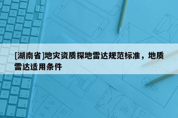 [湖南省]地災(zāi)資質(zhì)探地雷達規(guī)范標(biāo)準(zhǔn)，地質(zhì)雷達適用條件