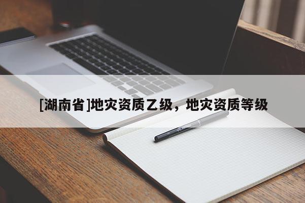 [湖南省]地災(zāi)資質(zhì)乙級，地災(zāi)資質(zhì)等級