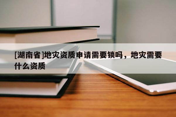 [湖南省]地災(zāi)資質(zhì)申請需要鎖嗎，地災(zāi)需要什么資質(zhì)