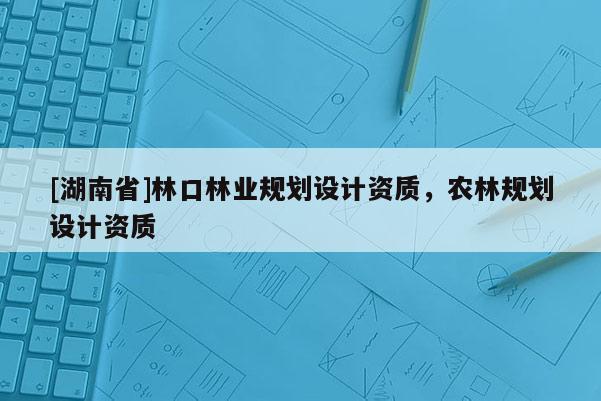 [湖南省]林口林業(yè)規(guī)劃設(shè)計資質(zhì)，農(nóng)林規(guī)劃設(shè)計資質(zhì)