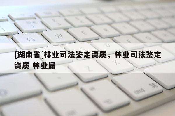 [湖南省]林業(yè)司法鑒定資質(zhì)，林業(yè)司法鑒定資質(zhì) 林業(yè)局