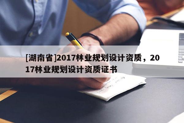 [湖南省]2017林業(yè)規(guī)劃設計資質(zhì)，2017林業(yè)規(guī)劃設計資質(zhì)證書