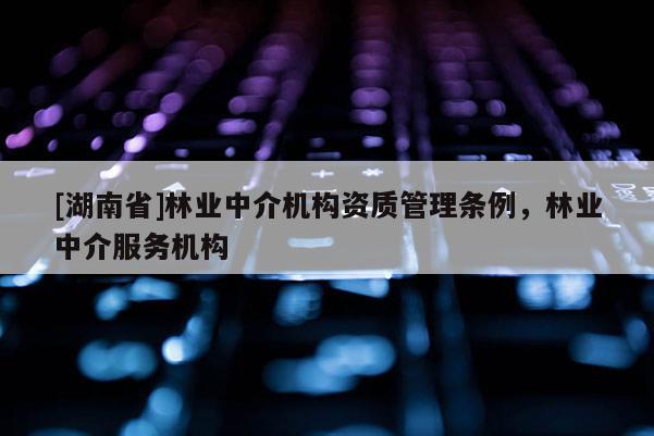 [湖南省]林業(yè)中介機構(gòu)資質(zhì)管理條例，林業(yè)中介服務機構(gòu)