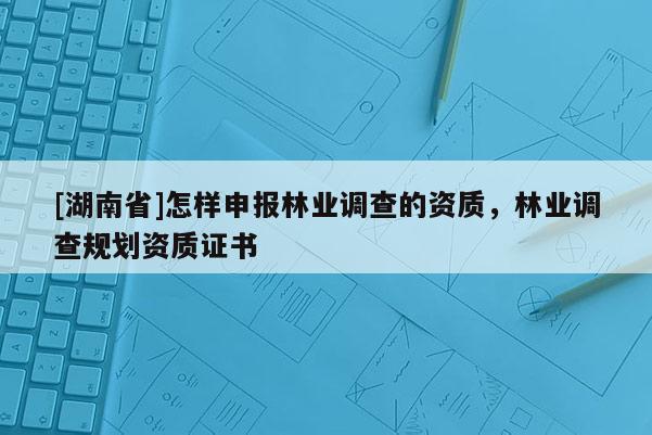 [湖南省]怎樣申報(bào)林業(yè)調(diào)查的資質(zhì)，林業(yè)調(diào)查規(guī)劃資質(zhì)證書(shū)