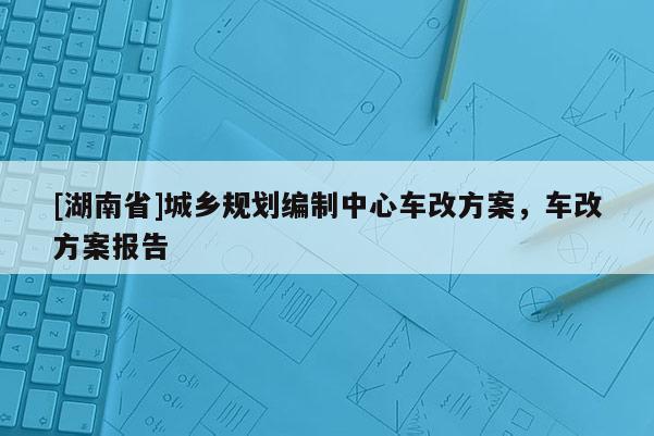 [湖南省]城鄉(xiāng)規(guī)劃編制中心車改方案，車改方案報(bào)告