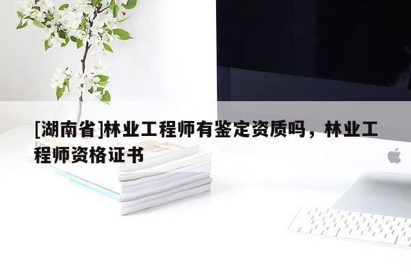 [湖南省]林業(yè)工程師有鑒定資質(zhì)嗎，林業(yè)工程師資格證書