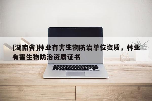 [湖南省]林業(yè)有害生物防治單位資質，林業(yè)有害生物防治資質證書