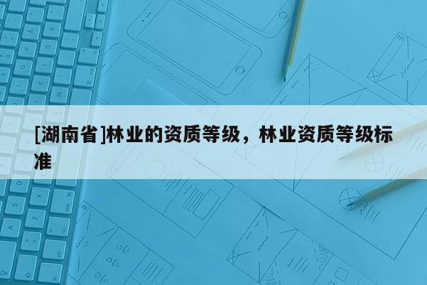 [湖南省]林業(yè)的資質(zhì)等級，林業(yè)資質(zhì)等級標(biāo)準(zhǔn)