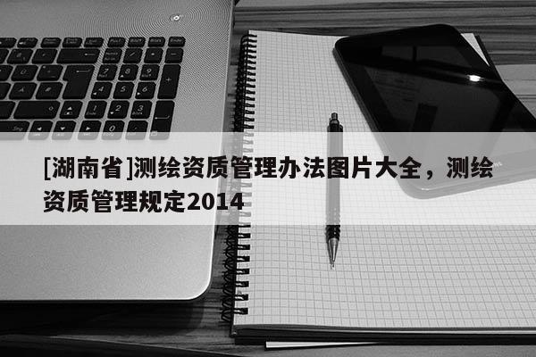 [湖南省]測(cè)繪資質(zhì)管理辦法圖片大全，測(cè)繪資質(zhì)管理規(guī)定2014