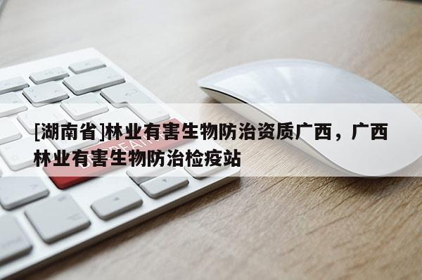 [湖南省]林業(yè)有害生物防治資質廣西，廣西林業(yè)有害生物防治檢疫站