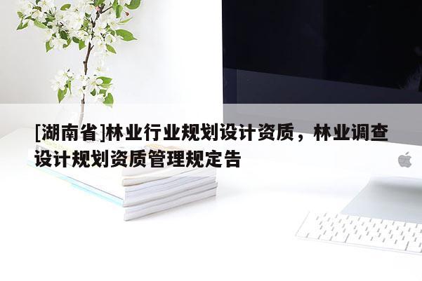 [湖南省]林業(yè)行業(yè)規(guī)劃設計資質，林業(yè)調(diào)查設計規(guī)劃資質管理規(guī)定告