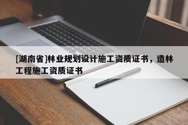 [湖南省]林業(yè)規(guī)劃設計施工資質(zhì)證書，造林工程施工資質(zhì)證書