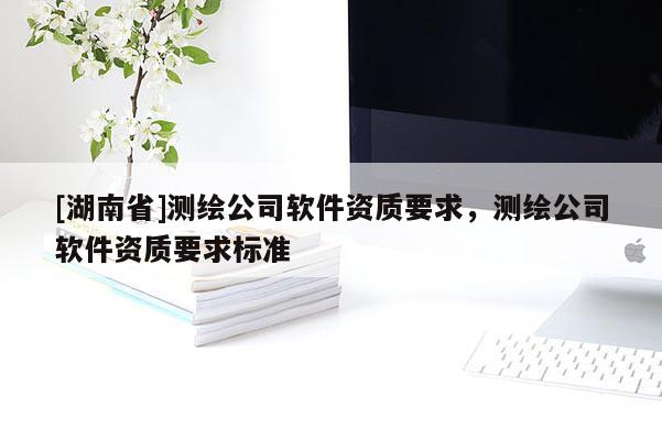 [湖南省]測(cè)繪公司軟件資質(zhì)要求，測(cè)繪公司軟件資質(zhì)要求標(biāo)準(zhǔn)