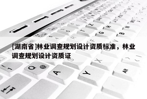 [湖南省]林業(yè)調(diào)查規(guī)劃設(shè)計(jì)資質(zhì)標(biāo)準(zhǔn)，林業(yè)調(diào)查規(guī)劃設(shè)計(jì)資質(zhì)證