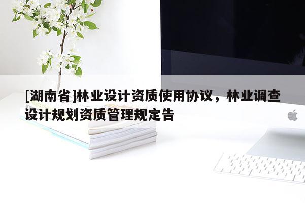 [湖南省]林業(yè)設(shè)計(jì)資質(zhì)使用協(xié)議，林業(yè)調(diào)查設(shè)計(jì)規(guī)劃資質(zhì)管理規(guī)定告