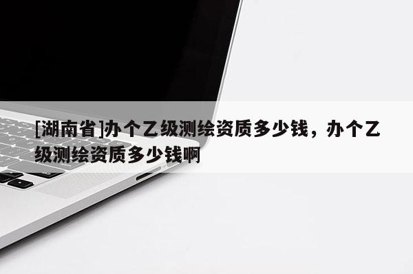 [湖南省]辦個乙級測繪資質(zhì)多少錢，辦個乙級測繪資質(zhì)多少錢啊