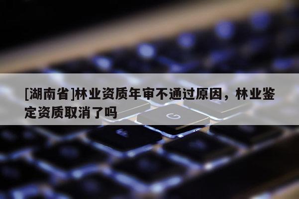 [湖南省]林業(yè)資質(zhì)年審不通過(guò)原因，林業(yè)鑒定資質(zhì)取消了嗎