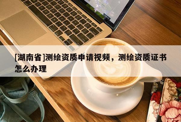 [湖南省]測(cè)繪資質(zhì)申請(qǐng)視頻，測(cè)繪資質(zhì)證書(shū)怎么辦理