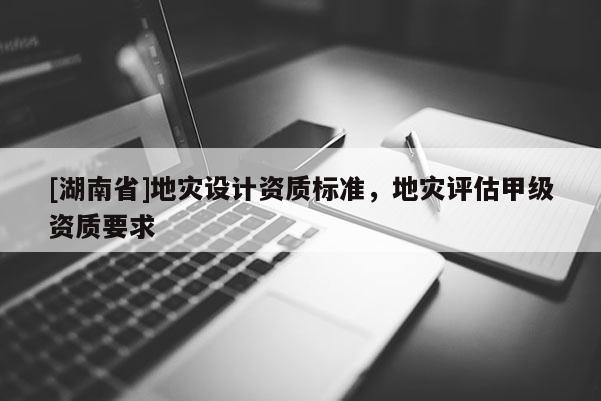 [湖南省]地災設計資質(zhì)標準，地災評估甲級資質(zhì)要求