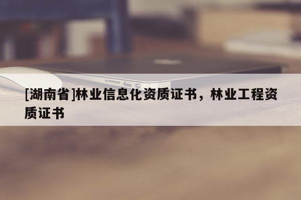 [湖南省]林業(yè)信息化資質(zhì)證書(shū)，林業(yè)工程資質(zhì)證書(shū)