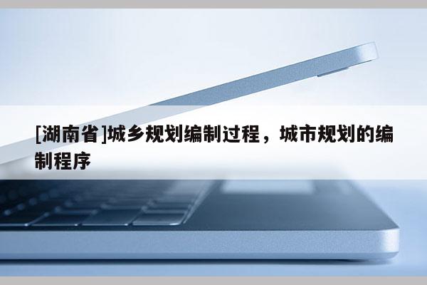 [湖南省]城鄉(xiāng)規(guī)劃編制過程，城市規(guī)劃的編制程序