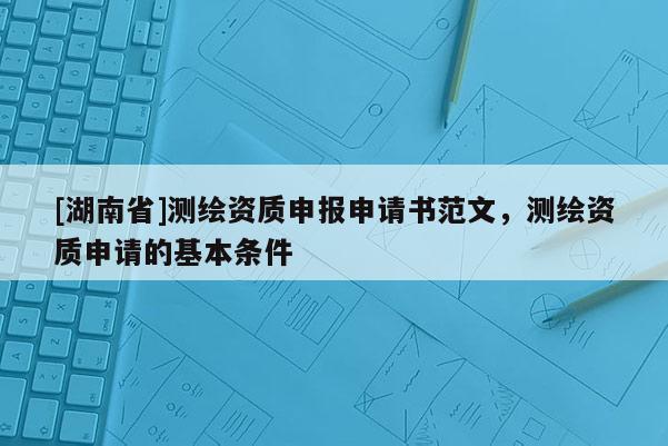 [湖南省]測繪資質(zhì)申報(bào)申請書范文，測繪資質(zhì)申請的基本條件