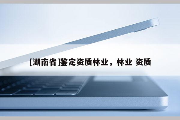 [湖南省]鑒定資質(zhì)林業(yè)，林業(yè) 資質(zhì)