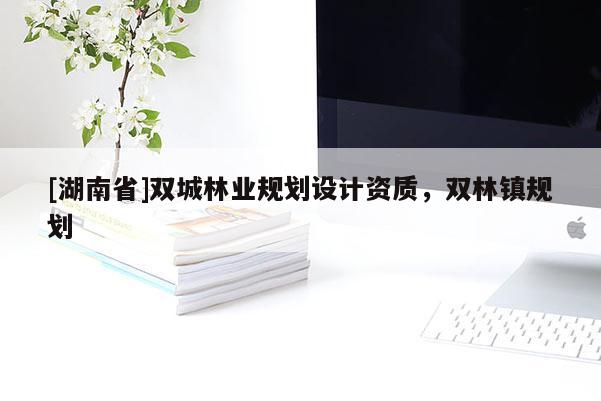 [湖南省]雙城林業(yè)規(guī)劃設(shè)計(jì)資質(zhì)，雙林鎮(zhèn)規(guī)劃