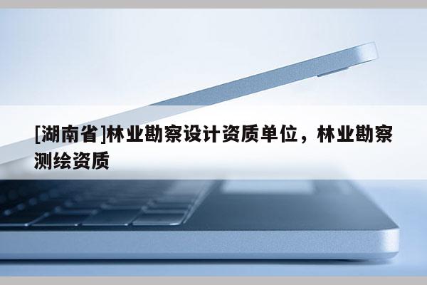 [湖南省]林業(yè)勘察設(shè)計(jì)資質(zhì)單位，林業(yè)勘察測(cè)繪資質(zhì)