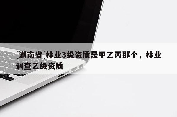 [湖南省]林業(yè)3級(jí)資質(zhì)是甲乙丙那個(gè)，林業(yè)調(diào)查乙級(jí)資質(zhì)